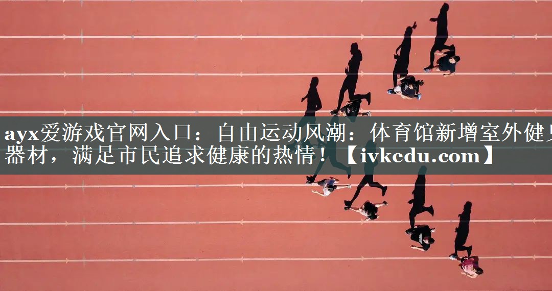 ayx爱游戏官网入口：自由运动风潮：体育馆新增室外健身器材，满足市民追求健康的热情！