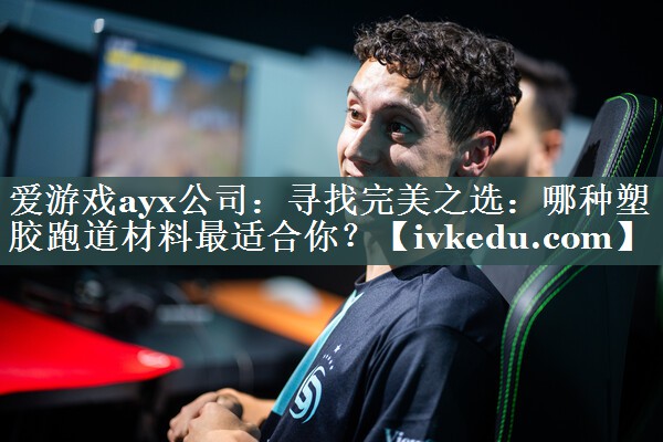 爱游戏ayx公司：寻找完美之选：哪种塑胶跑道材料最适合你？