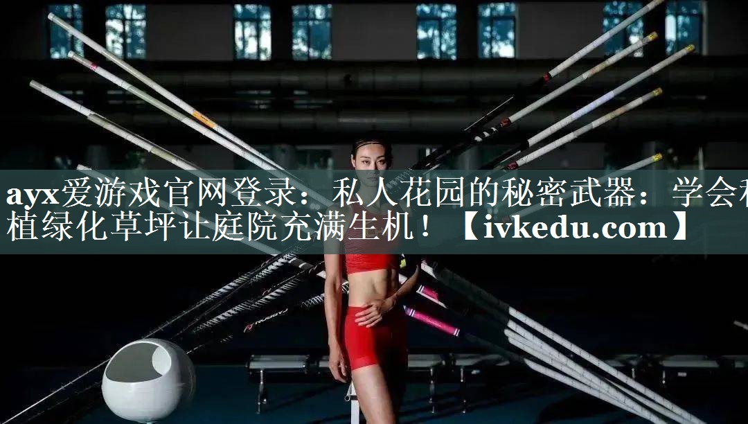 ayx爱游戏官网登录：私人花园的秘密武器：学会种植绿化草坪让庭院充满生机！
