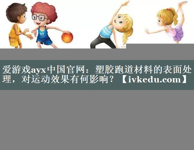 塑胶跑道材料的表面处理,对运动效果有何影响? 塑胶跑道材料的表面处理,对运动效果有何影响?