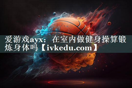 在室内做健身操算锻炼身体吗 在室内做健身操算锻炼身体吗