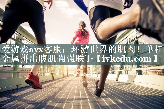 环游世界的肌肉！单杠金属拼出腹肌强强联手