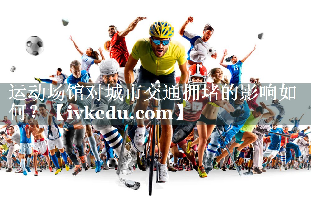 运动场馆对城市交通拥堵的影响如何？