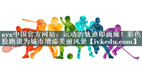 运动的轨迹即画廊!彩色胶跑道为城市增添美丽风景 运动的轨迹即画廊!彩色胶跑道为城市增添美丽风景