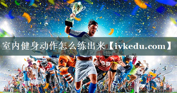 室内健身动作怎么练出来 室内健身动作怎么练出来