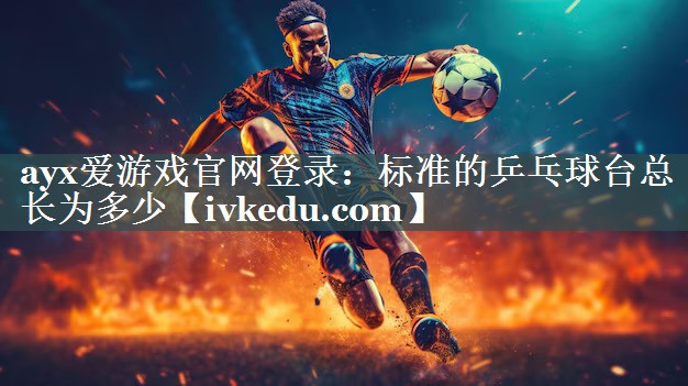 标准的乒乓球台总长为多少 标准的乒乓球台总长为多少