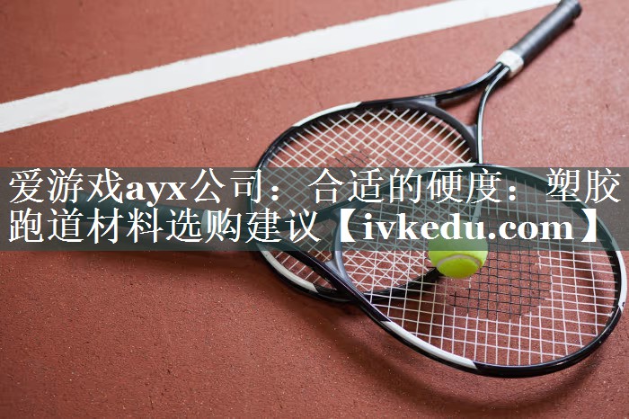 合适的硬度:塑胶跑道材料选购建议 合适的硬度:塑胶跑道材料选购建议